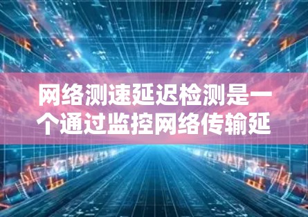 网络测速延迟检测是一个通过监控网络传输延迟来保障网络稳定性和质量的关键技术。以下是对该主题的详细分析和解决方案 网络测速延迟检测是一个通过监控网络传输延迟来保障网络稳定性和质量的关键技术。以下是对该主题的详细分析和解决方案
