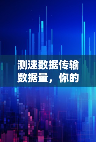 测速数据传输数据量,你的网络生活更简单 测速数据传输数据量,你的网络生活更简单