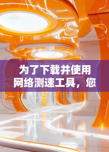 为了下载并使用网络测速工具，您可以按照以下步骤进行