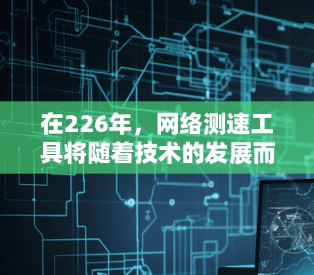 在226年，网络测速工具将随着技术的发展而有所改进和创新。以下是一些推荐的网络测速工具及其特点，帮助你评估和优化网络性能