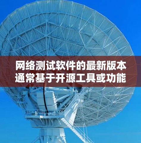网络测试软件的最新版本通常基于开源工具或功能更新,以提高性能和性能优化。以下是基于搜索结果的整理 网络测试软件的最新版本通常基于开源工具或功能更新,以提高性能和性能优化。以下是基于搜索结果的整理
