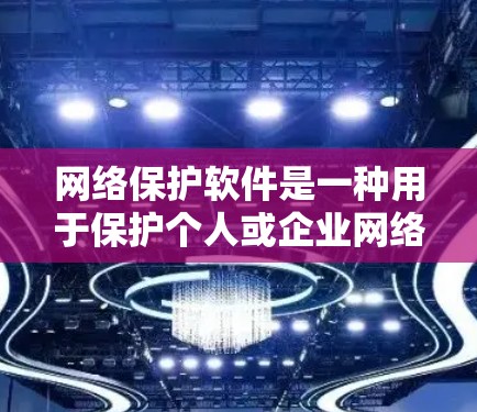 网络保护软件是一种用于保护个人或企业网络的工具，旨在防止恶意攻击和数据泄露。以下是对这一问题的详细分析和回答