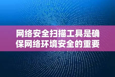网络安全扫描工具是确保网络环境安全的重要工具，可以帮助检测和修复潜在的威胁，防止DSSR（D DoS Reset）攻击等恶意行为。以下是一些常见的网络安全扫描工具，供您参考