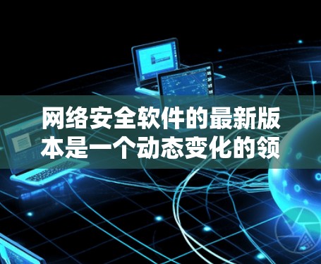 网络安全软件的最新版本是一个动态变化的领域，用户根据自己的需求和需求来选择。以下是一个综合考虑的因素和推荐