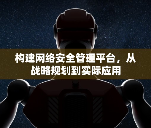 构建网络安全管理平台，从战略规划到实际应用