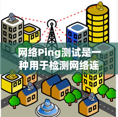 网络Ping测试是一种用于检测网络连接稳定性的工具。它通过发送一个长距离的信号（通常为1米）来检测网络的响应时间和延迟。Ping测试可以帮助检测网络的稳定性、延迟、带宽以及路由协议的问题
