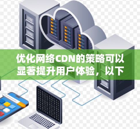 优化网络CDN的策略可以显著提升用户体验，以下是系统性的优化方法