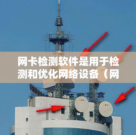 网卡检测软件是用于检测和优化网络设备（网卡）性能的工具，帮助网络管理员识别和解决问题。以下是对这些软件的详细介绍