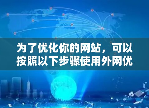 为了优化你的网站,可以按照以下步骤使用外网优化软件 为了优化你的网站,可以按照以下步骤使用外网优化软件