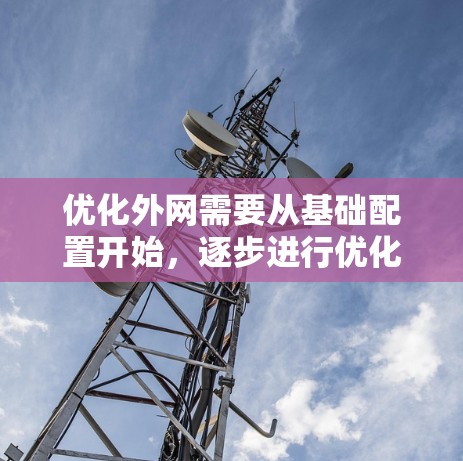 优化外网需要从基础配置开始,逐步进行优化,以提高访问速度和用户体验。以下是详细步骤的指南 优化外网需要从基础配置开始,逐步进行优化,以提高访问速度和用户体验。以下是详细步骤的指南