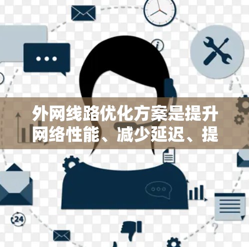 外网线路优化方案是提升网络性能、减少延迟、提高用户体验的重要措施。以下是一些常见的优化方案,根据具体需求和情况可以灵活调整 外网线路优化方案是提升网络性能、减少延迟、提高用户体验的重要措施。以下是一些常见的优化方案,根据具体需求和情况可以灵活调整