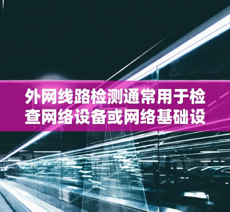 外网线路检测通常用于检查网络设备或网络基础设施是否正常运行，确保数据传输和网络连接的稳定性和安全性。以下是一些常见的步骤和方法用于外网线路检测