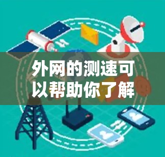 外网的测速可以帮助你了解你使用的外网连接的带宽、连接速度以及可能存在的延迟。以下是一些步骤和方法，帮助你了解外网的测速