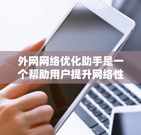 外网网络优化助手是一个帮助用户提升网络性能的工具,主要包括网络配置、防火墙设置、设备管理、流量控制、安全措施等功能。以下是详细的介绍和使用指南 外网网络优化助手是一个帮助用户提升网络性能的工具,主要包括网络配置、防火墙设置、设备管理、流量控制、安全措施等功能。以下是详细的介绍和使用指南