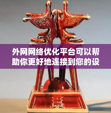外网网络优化平台可以帮助你更好地连接到您的设备，提高网络使用效率。以下是一个系统的建议，帮助你系统地学习和掌握这些平台