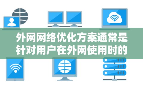 外网网络优化方案通常是针对用户在外网使用时的网络性能和安全性进行优化的。以下是一个详细的优化方案，涵盖数据传输、网络安全、设备管理、技术支持和持续优化等方面