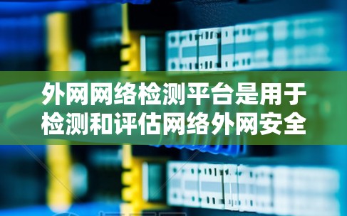 外网网络检测平台是用于检测和评估网络外网安全性的工具，帮助用户识别和防范网络攻击。以下是几种主要的平台及其功能