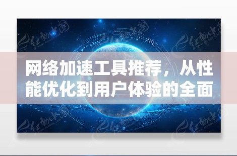 网络加速工具推荐,从性能优化到用户体验的全面解析 网络加速工具推荐,从性能优化到用户体验的全面解析