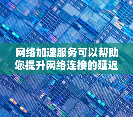 网络加速服务可以帮助您提升网络连接的延迟和速度，从而更好地完成任务或使用外网服务。以下是一些推荐的网络加速软件，它们可以根据您的需求选择适合的工具