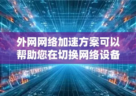 外网网络加速方案可以帮助您在切换网络设备或优化网络配置时，提升网络速度，减少延迟。以下是一些基本步骤和注意事项，您可以根据需要调整
