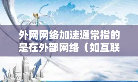 外网网络加速通常指的是在外部网络（如互联网）中优化网络连接以提高数据传输速度的技术。以下是一些常见的网络加速技术及其作用