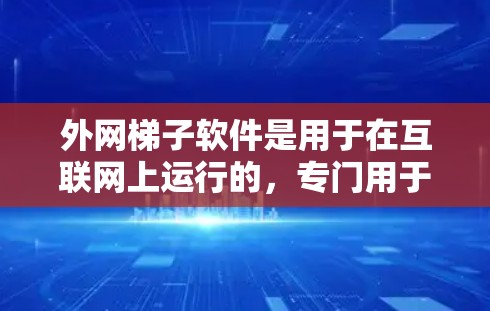 外网梯子软件是用于在互联网上运行的，专门用于处理梯子式工具的管理，如文件和文件夹的管理。以下是对外网梯子软件的详细总结
