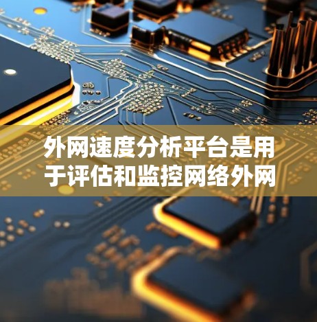 外网速度分析平台是用于评估和监控网络外网速度的工具，广泛应用于网络测试、性能优化和应用性能监控。以下是关于这些平台的详细总结