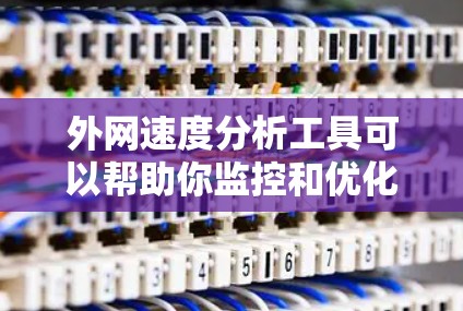 外网速度分析工具可以帮助你监控和优化外网性能，解决网络问题，例如网络块（NetBlock）防火墙设置不当、数据存储问题等。以下是一些常用的外网速度分析工具和方法