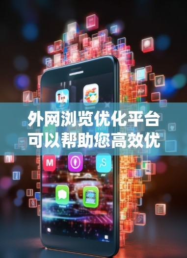 外网浏览优化平台可以帮助您高效优化外网内容，提高内容在搜索 engines和读者心中的可见度。以下是一些关键点和建议，帮助您优化外网内容