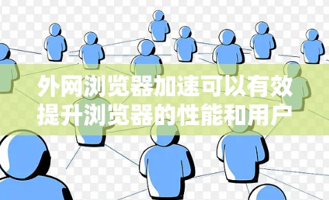 外网浏览器加速可以有效提升浏览器的性能和用户体验。以下是一些常见的方法，可以帮助你优化浏览器加速