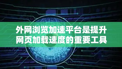 外网浏览加速平台是提升网页加载速度的重要工具，帮助用户在多个场景中优化网络体验。以下是对这些平台的详细总结和推荐
