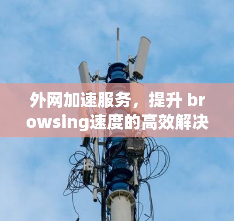 外网加速服务，提升 browsing速度的高效解决方案