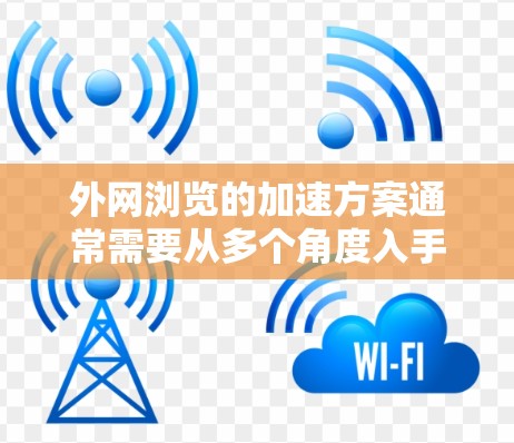外网浏览的加速方案通常需要从多个角度入手，以提升页面加载速度、减少延迟，并减少资源占用。以下是一些通用的外网浏览加速方案