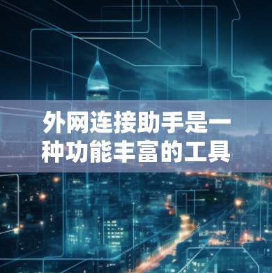 外网连接助手是一种功能丰富的工具，帮助用户管理外网连接的设备和网络状态。以下是对外网连接助手的详细总结
