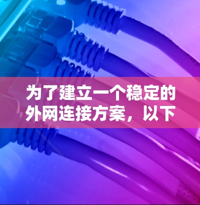 为了建立一个稳定的外网连接方案,以下是一个清晰的步骤指南 为了建立一个稳定的外网连接方案,以下是一个清晰的步骤指南