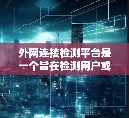 外网连接检测平台是一个旨在检测用户或设备是否连接到外部互联网或特定互联网服务的系统。以下是对该平台的详细思考和总结