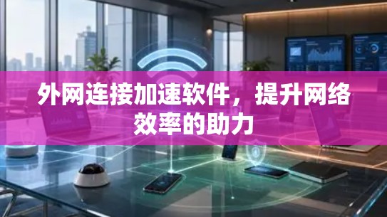 外网连接加速软件，提升网络效率的助力