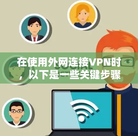 在使用外网连接VPN时,以下是一些关键步骤和建议 在使用外网连接VPN时,以下是一些关键步骤和建议