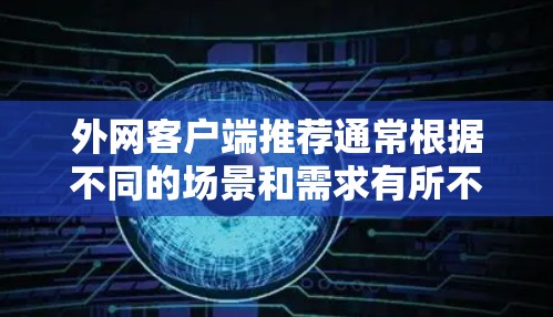 外网客户端推荐通常根据不同的场景和需求有所不同,以下是一些常见的推荐类型和推荐建议,供您参考 外网客户端推荐通常根据不同的场景和需求有所不同,以下是一些常见的推荐类型和推荐建议,供您参考