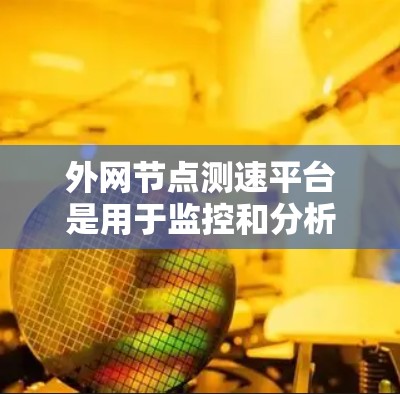 外网节点测速平台是用于监控和分析服务器和网络性能的工具，旨在确保网络服务器运行良好，避免攻击和网络攻击。以下是关于外网节点测速平台的详细总结