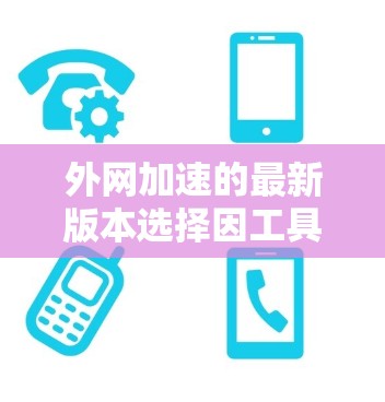 外网加速的最新版本选择因工具而异，以下是一些关键考虑因素和推荐
