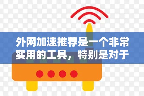 外网加速推荐是一个非常实用的工具，特别是对于经常在线使用电脑的人来说，频繁访问外网时可能会遇到网络延迟过长、延迟过长导致用户体验差等问题。以下是一些外网加速推荐工具，供您参考