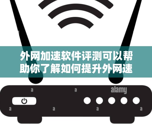 外网加速软件评测可以帮助你了解如何提升外网速度，选择适合自己的软件并优化使用方法。以下是对外网加速软件的评测和建议
