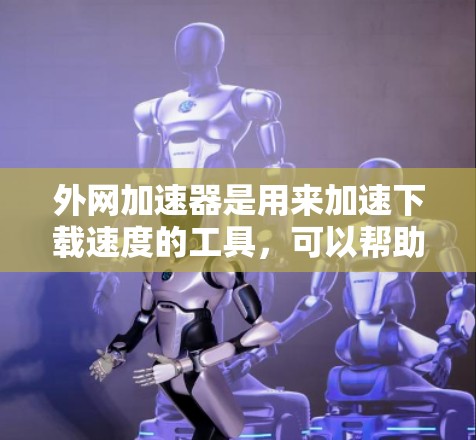 外网加速器是用来加速下载速度的工具，可以帮助用户更快地进行网络下载。以下是一些可靠的外网加速器推荐，涵盖了多种类型和功能