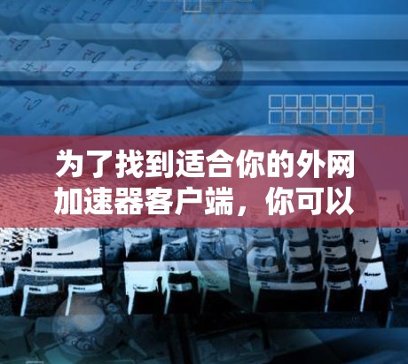 为了找到适合你的外网加速器客户端，你可以按照以下步骤进行