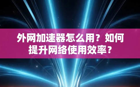 外网加速器怎么用？如何提升网络使用效率？