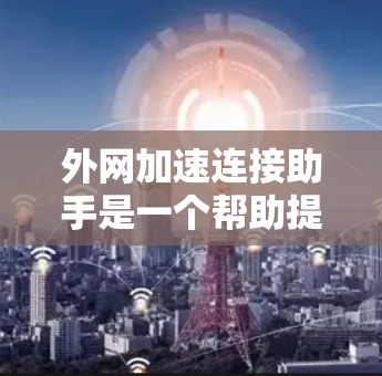 外网加速连接助手是一个帮助提升网络连接速度的工具，提供多种配置选项以优化网络连接。以下是对外网加速连接助手的详细步骤说明