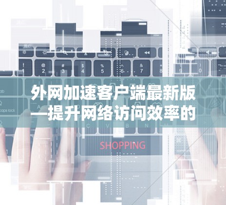 外网加速客户端最新版—提升网络访问效率的全新解决方案