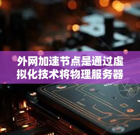 外网加速节点是通过虚拟化技术将物理服务器的资源转移到外部网络，以提升数据传输速度的服务器。选择这些节点时，需要综合考虑多个因素以确保高效和安全。以下是对外网加速节点选择方法的分步说明