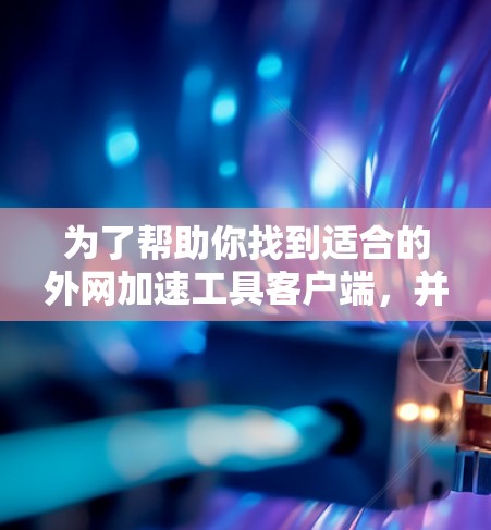 为了帮助你找到适合的外网加速工具客户端，并指导其使用，以下是分步指南